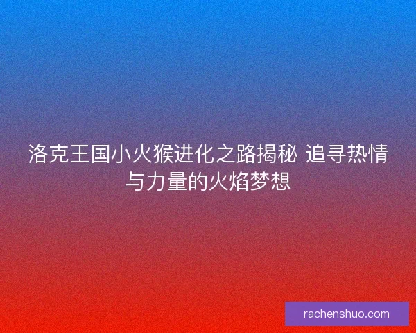 洛克王国小火猴进化之路揭秘 追寻热情与力量的火焰梦想