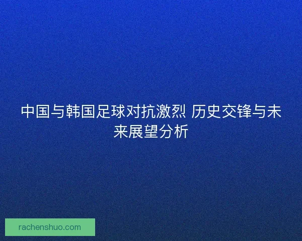 中国与韩国足球对抗激烈 历史交锋与未来展望分析