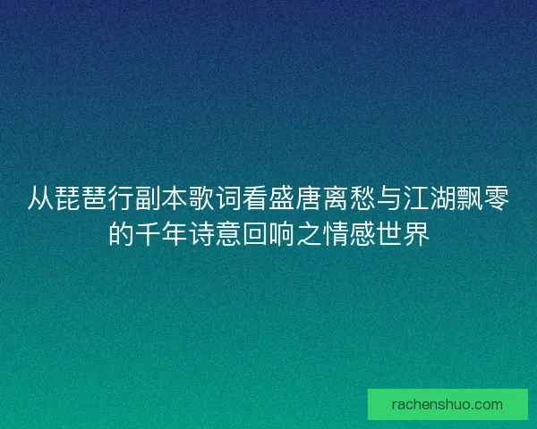从琵琶行副本歌词看盛唐离愁与江湖飘零的千年诗意回响之情感世界