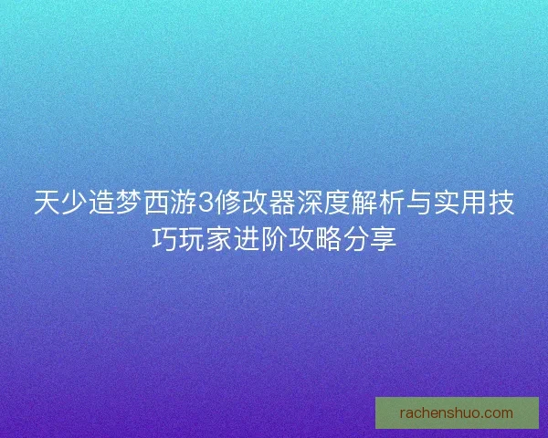 天少造梦西游3修改器深度解析与实用技巧玩家进阶攻略分享