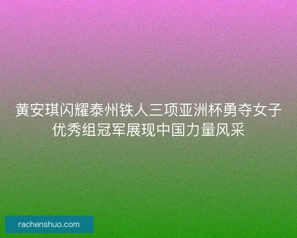 黄安琪闪耀泰州铁人三项亚洲杯勇夺女子优秀组冠军展现中国力量风采