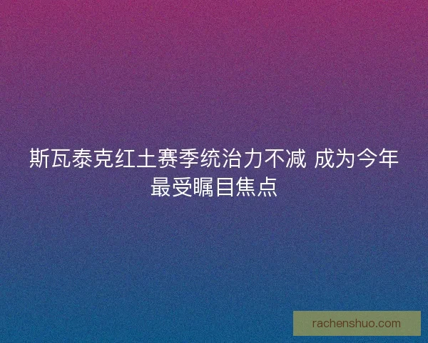 斯瓦泰克红土赛季统治力不减 成为今年最受瞩目焦点