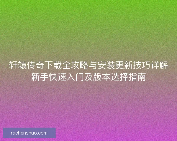 轩辕传奇下载全攻略与安装更新技巧详解新手快速入门及版本选择指南