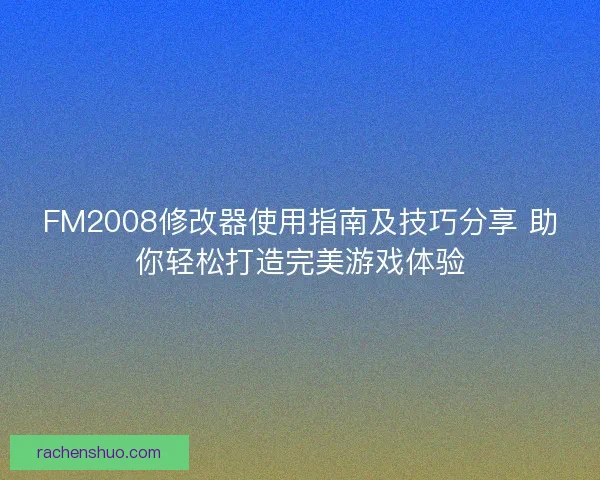 FM2008修改器使用指南及技巧分享 助你轻松打造完美游戏体验