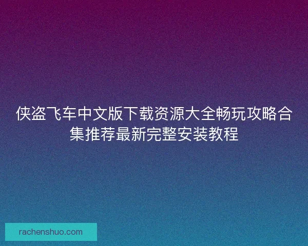 侠盗飞车中文版下载资源大全畅玩攻略合集推荐最新完整安装教程