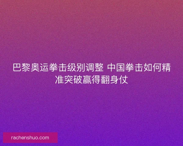 巴黎奥运拳击级别调整 中国拳击如何精准突破赢得翻身仗