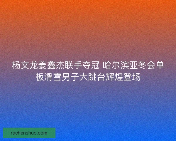 杨文龙姜鑫杰联手夺冠 哈尔滨亚冬会单板滑雪男子大跳台辉煌登场