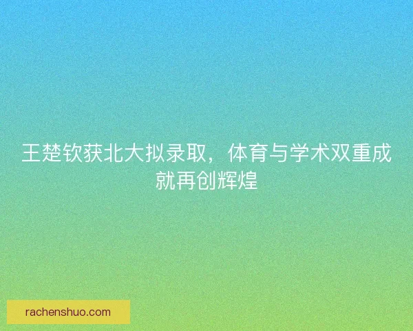 王楚钦获北大拟录取，体育与学术双重成就再创辉煌