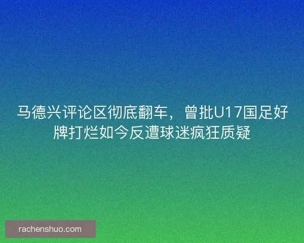 马德兴评论区彻底翻车，曾批U17国足好牌打烂如今反遭球迷疯狂质疑