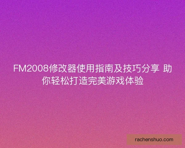 FM2008修改器使用指南及技巧分享 助你轻松打造完美游戏体验