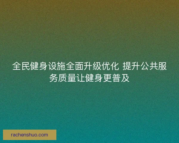 全民健身设施全面升级优化 提升公共服务质量让健身更普及